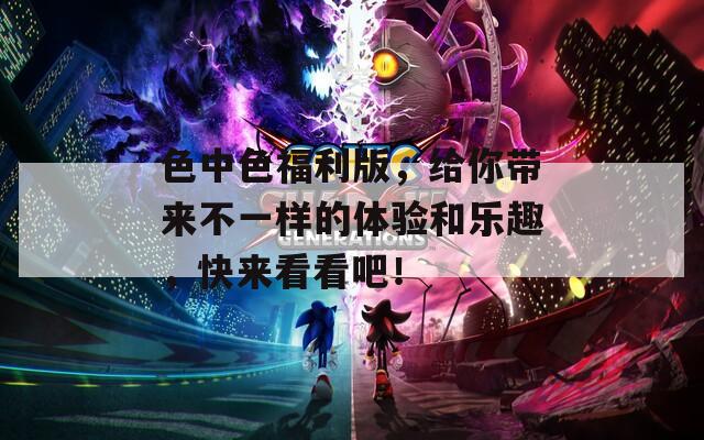 色中色福利版，给你带来不一样的体验和乐趣，快来看看吧！  第1张