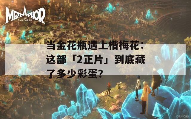 当金花瓶遇上楷梅花：这部「2正片」到底藏了多少彩蛋？  第1张