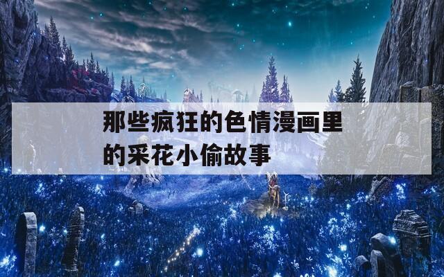 那些疯狂的色情漫画里的采花小偷故事