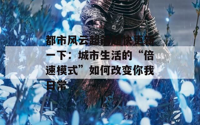 都市风云超前超快更新一下：城市生活的“倍速模式”如何改变你我日常  第1张