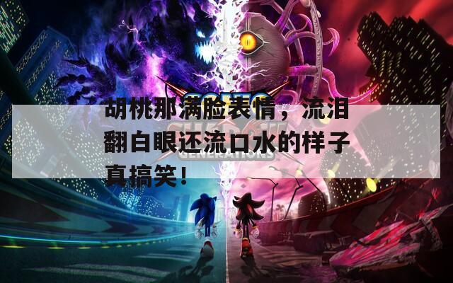 胡桃那满脸表情，流泪翻白眼还流口水的样子真搞笑！  第1张