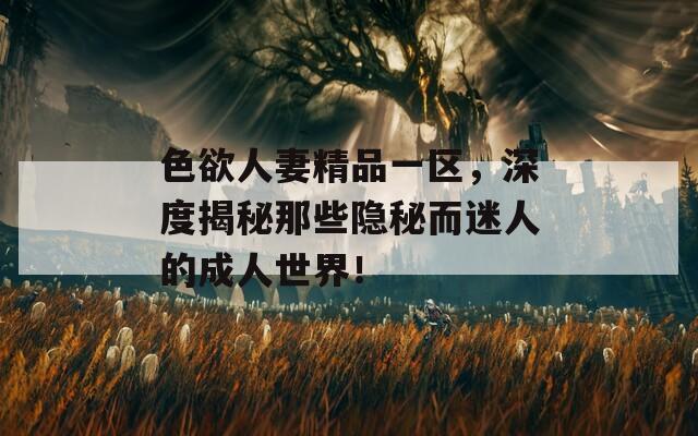 色欲人妻精品一区，深度揭秘那些隐秘而迷人的成人世界！  第1张