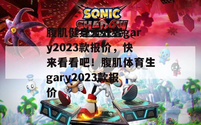 腹肌健身爱好者gary2023款报价，快来看看吧！腹肌体育生gary2023款报价  第1张