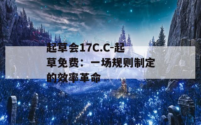 起草会17C.C-起草免费：一场规则制定的效率革命