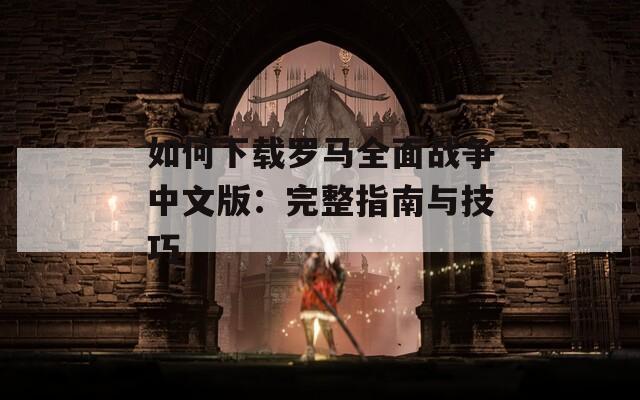 如何下载罗马全面战争中文版：完整指南与技巧