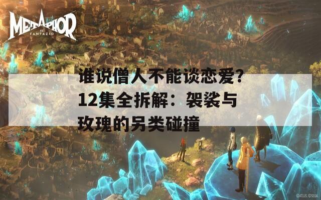 谁说僧人不能谈恋爱？12集全拆解：袈裟与玫瑰的另类碰撞