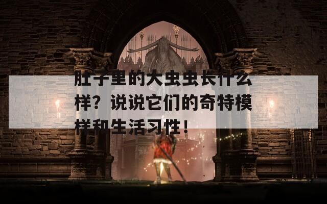 肚子里的大虫虫长什么样？说说它们的奇特模样和生活习性！