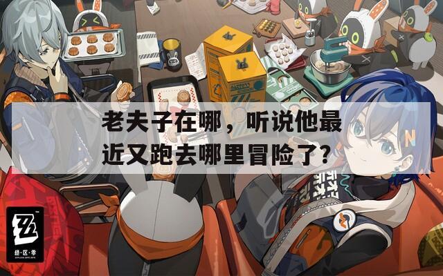 老夫子在哪，听说他最近又跑去哪里冒险了？