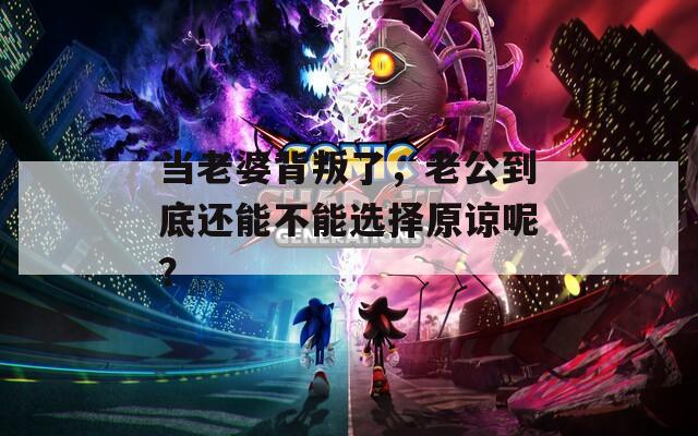 当老婆背叛了，老公到底还能不能选择原谅呢？