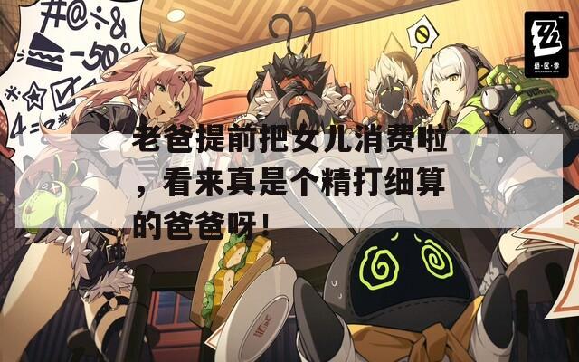 老爸提前把女儿消费啦，看来真是个精打细算的爸爸呀！