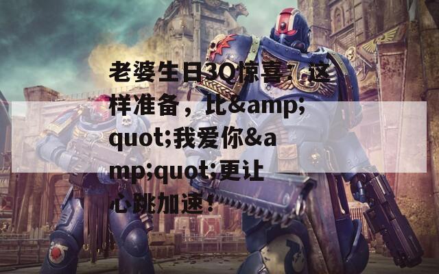 老婆生日3Q惊喜：这样准备，比&amp;quot;我爱你&amp;quot;更让心跳加速！