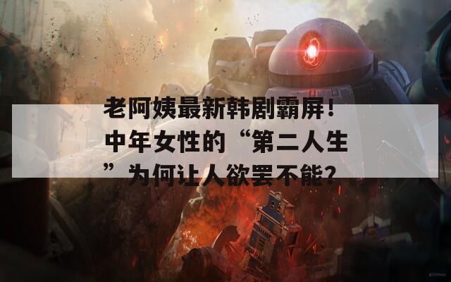 老阿姨最新韩剧霸屏！中年女性的“第二人生”为何让人欲罢不能？