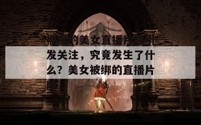 被绑的美女直播片段引发关注，究竟发生了什么？美女被绑的直播片段