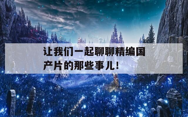 让我们一起聊聊精编国产片的那些事儿！