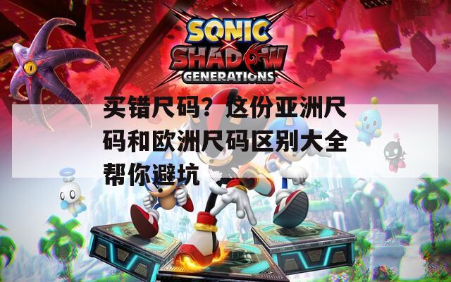 买错尺码？这份亚洲尺码和欧洲尺码区别大全帮你避坑
