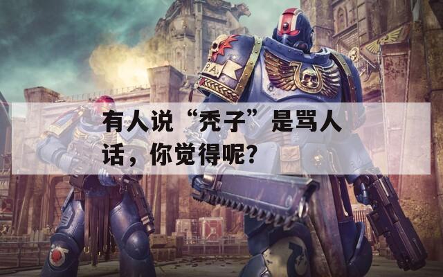 有人说“秃子”是骂人话，你觉得呢？