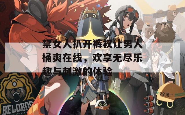 禁女人扒开裤衩让男人桶爽在线，欢享无尽乐趣与刺激的体验