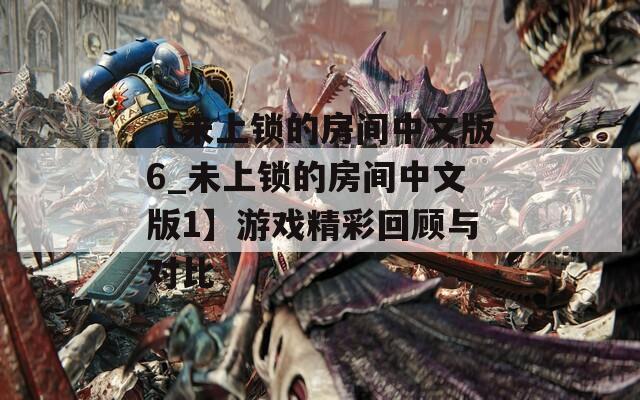 【未上锁的房间中文版6_未上锁的房间中文版1】游戏精彩回顾与对比