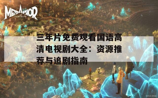 三年片免费观看国语高清电视剧大全：资源推荐与追剧指南