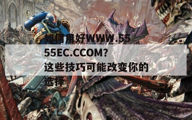 如何用好WWW.5555EC.CCOM？这些技巧可能改变你的选择