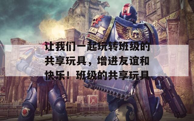 让我们一起玩转班级的共享玩具，增进友谊和快乐！班级的共享玩具