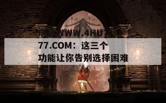 玩转WWW.4HU777.COM：这三个功能让你告别选择困难症
