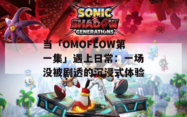 当「OMOFLOW第一集」遇上日常：一场没被剧透的沉浸式体验