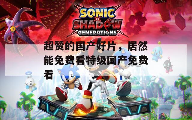 超赞的国产好片，居然能免费看特级国产免费看