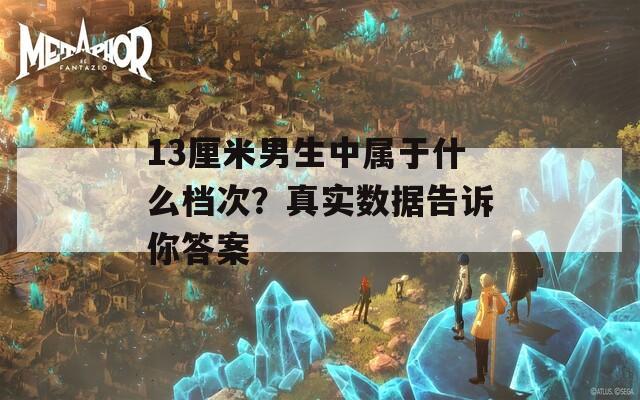 13厘米男生中属于什么档次？真实数据告诉你答案
