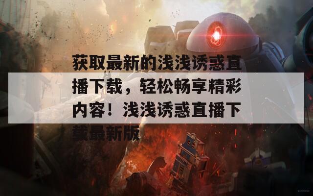 获取最新的浅浅诱惑直播下载，轻松畅享精彩内容！浅浅诱惑直播下载最新版