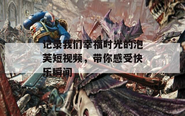 记录我们幸福时光的泡芙短视频，带你感受快乐瞬间