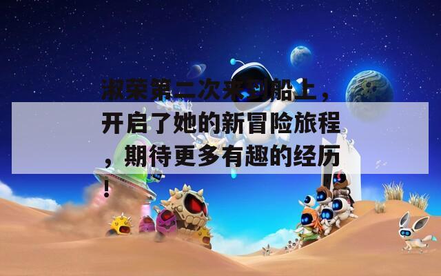 淑荣第二次来到船上，开启了她的新冒险旅程，期待更多有趣的经历！