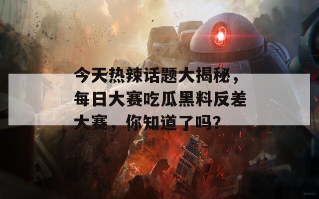 今天热辣话题大揭秘，每日大赛吃瓜黑料反差大赛，你知道了吗？