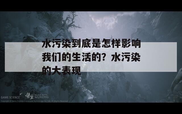 水污染到底是怎样影响我们的生活的？水污染的大表现