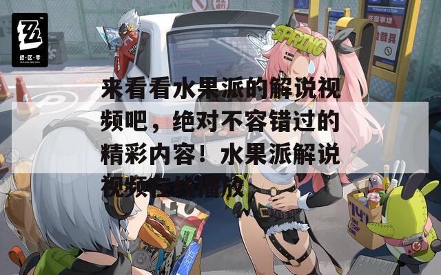 来看看水果派的解说视频吧，绝对不容错过的精彩内容！水果派解说视频在线播放  第1张
