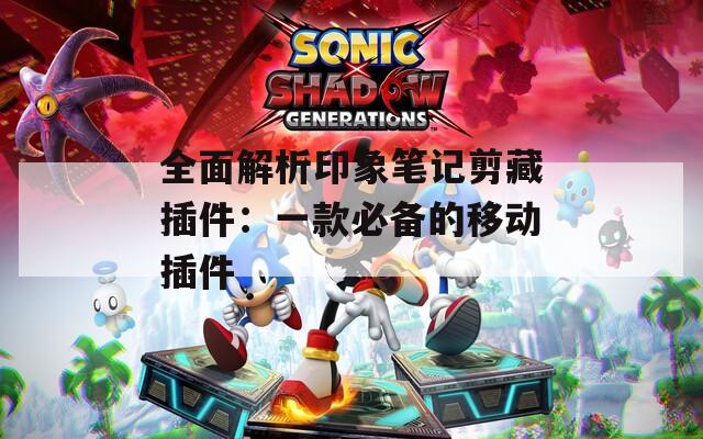 全面解析印象笔记剪藏插件：一款必备的移动插件