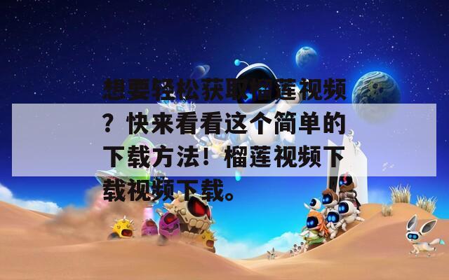 想要轻松获取榴莲视频？快来看看这个简单的下载方法！榴莲视频下载视频下载。