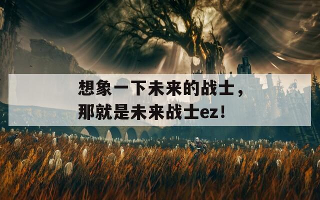 想象一下未来的战士，那就是未来战士ez！