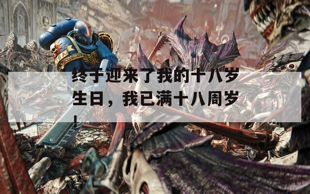 终于迎来了我的十八岁生日，我已满十八周岁！