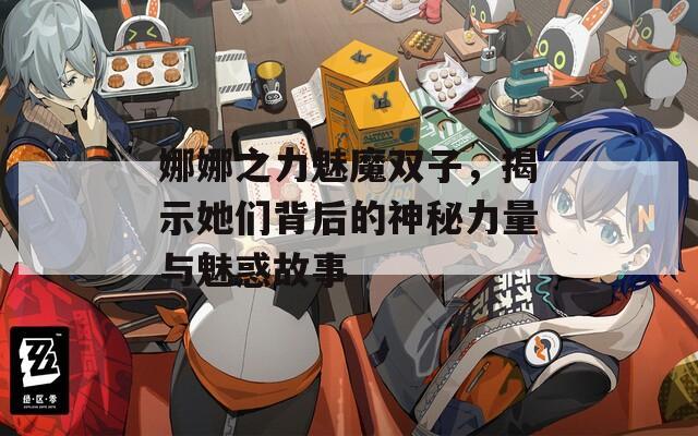 娜娜之力魅魔双子，揭示她们背后的神秘力量与魅惑故事