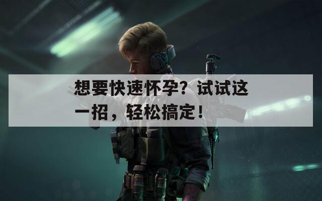 想要快速怀孕？试试这一招，轻松搞定！  第1张