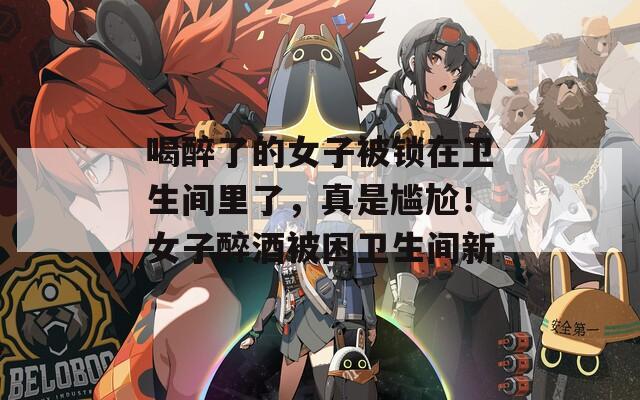 喝醉了的女子被锁在卫生间里了，真是尴尬！女子醉酒被困卫生间新