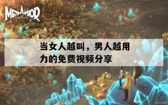 当女人越叫，男人越用力的免费视频分享