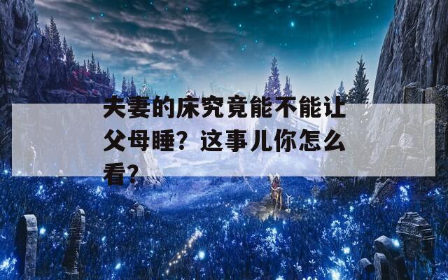 夫妻的床究竟能不能让父母睡？这事儿你怎么看？