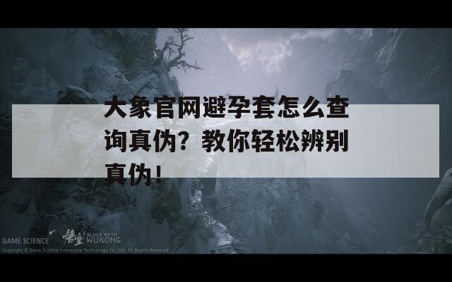 大象官网避孕套怎么查询真伪？教你轻松辨别真伪！