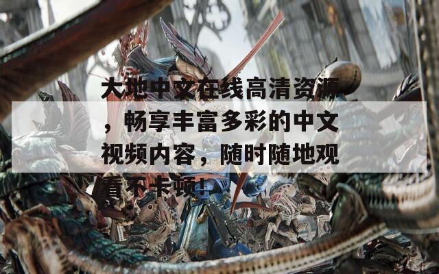 大地中文在线高清资源，畅享丰富多彩的中文视频内容，随时随地观看不卡顿！