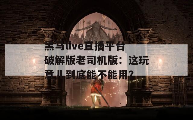 黑马live直播平台破解版老司机版：这玩意儿到底能不能用？