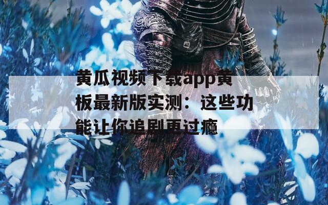 黄瓜视频下载app黄板最新版实测：这些功能让你追剧更过瘾