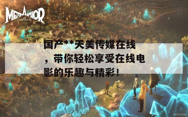 国产**天美传媒在线，带你轻松享受在线电影的乐趣与精彩！