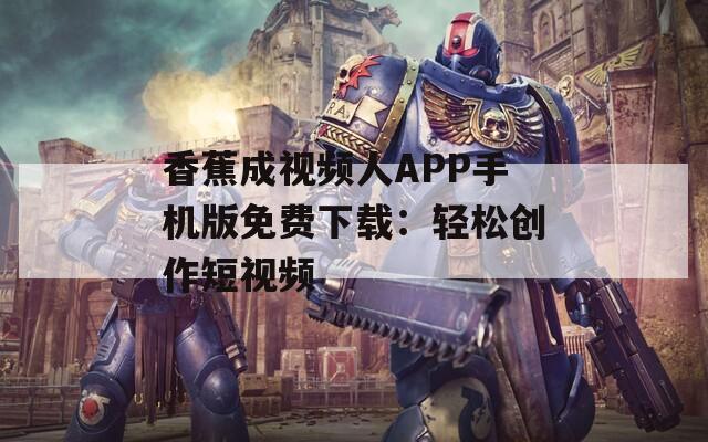 香蕉成视频人APP手机版免费下载：轻松创作短视频